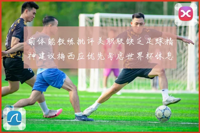 前体能教练批评美职联缺乏足球精神建议梅西应优先考虑世界杯休息