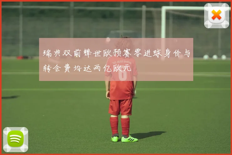 瑞典双前锋世欧预赛零进球身价与转会费均达两亿欧元