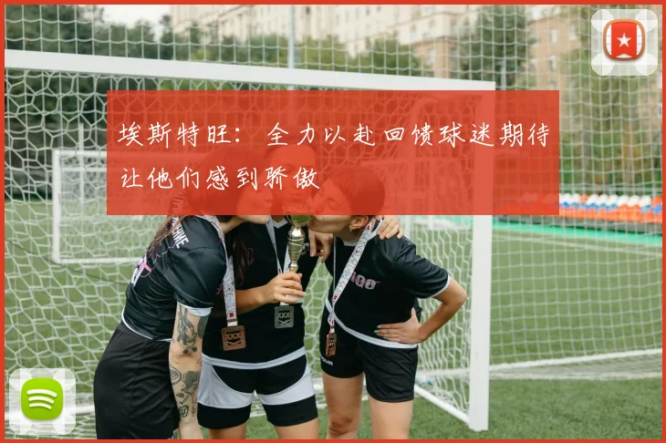 埃斯特旺：全力以赴回馈球迷期待让他们感到骄傲