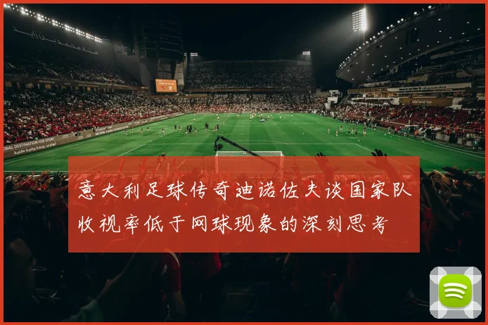 意大利足球传奇迪诺佐夫谈国家队收视率低于网球现象的深刻思考