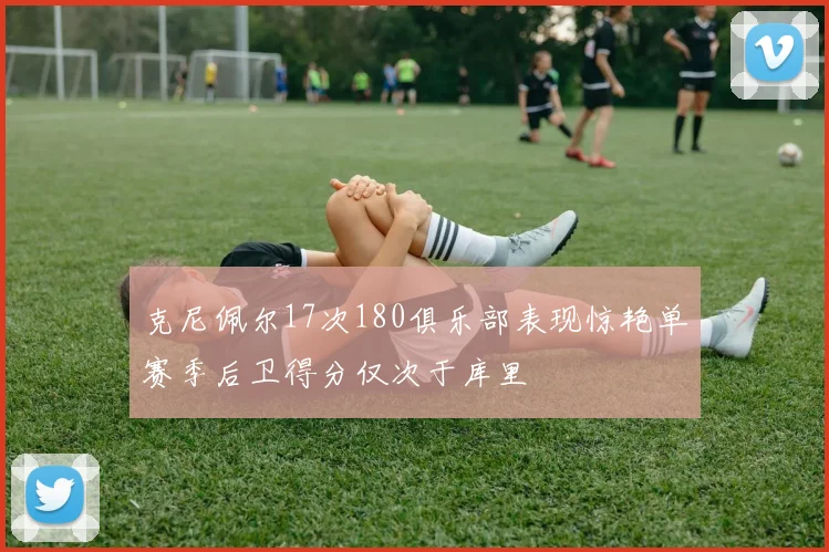 克尼佩尔17次180俱乐部表现惊艳单赛季后卫得分仅次于库里