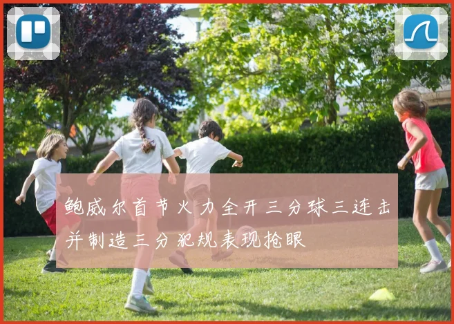 鲍威尔首节火力全开三分球三连击并制造三分犯规表现抢眼