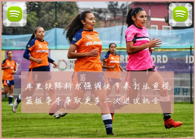 库里缺阵科尔强调快节奏打法重视篮板争夺争取更多二次进攻机会