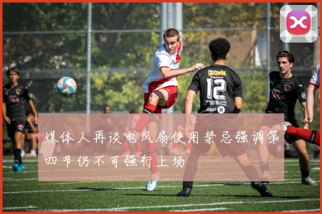媒体人再谈电风扇使用禁忌强调第四节仍不可强行上场