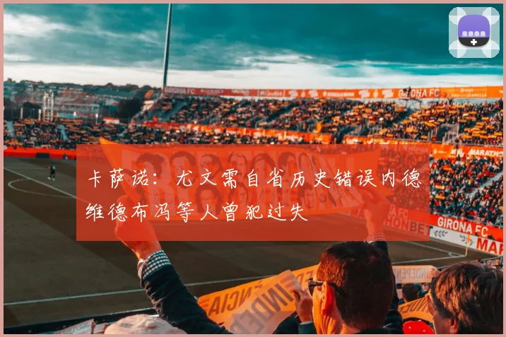 卡萨诺：尤文需自省历史错误内德维德布冯等人曾犯过失