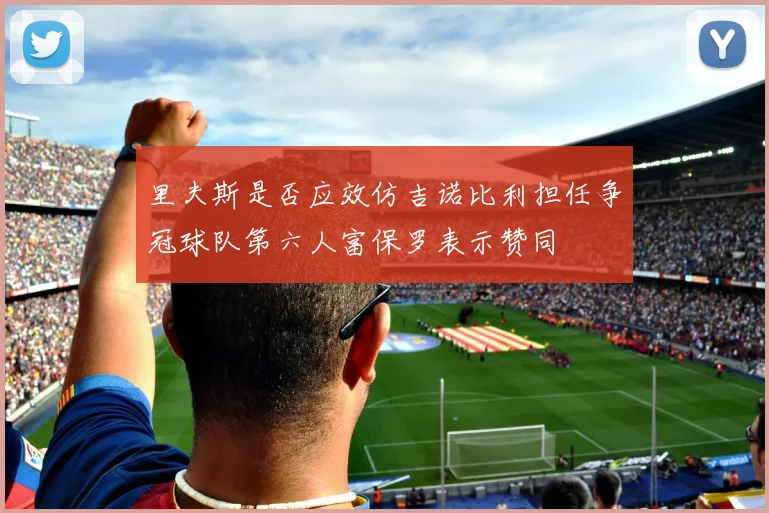 里夫斯是否应效仿吉诺比利担任争冠球队第六人富保罗表示赞同