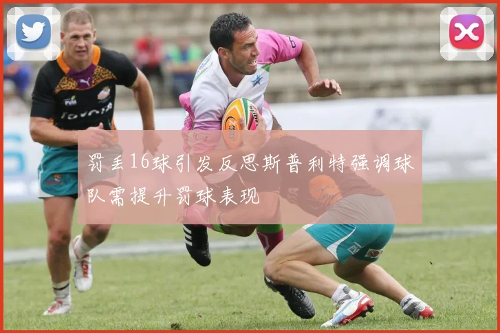 罚丢16球引发反思斯普利特强调球队需提升罚球表现