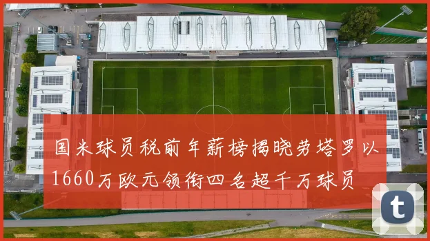 国米球员税前年薪榜揭晓劳塔罗以1660万欧元领衔四名超千万球员