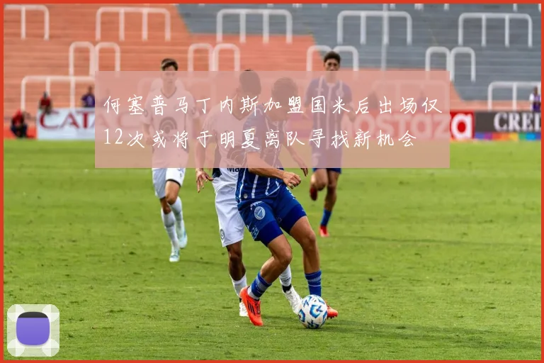 何塞普马丁内斯加盟国米后出场仅12次或将于明夏离队寻找新机会