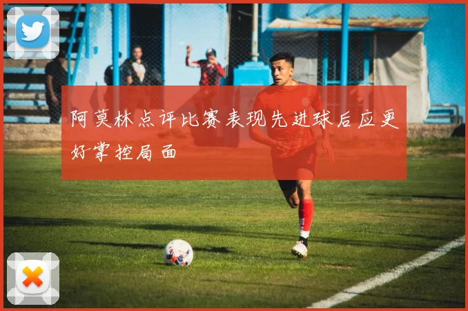 阿莫林点评比赛表现先进球后应更好掌控局面