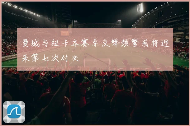 曼城与纽卡本赛季交锋频繁或将迎来第七次对决