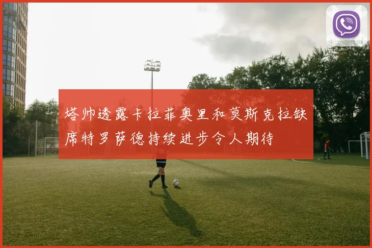 塔帅透露卡拉菲奥里和莫斯克拉缺席特罗萨德持续进步令人期待