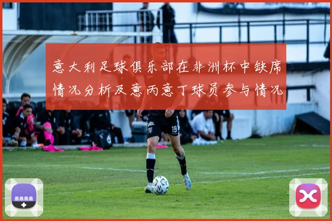 意大利足球俱乐部在非洲杯中缺席情况分析及意丙意丁球员参与情况探讨
