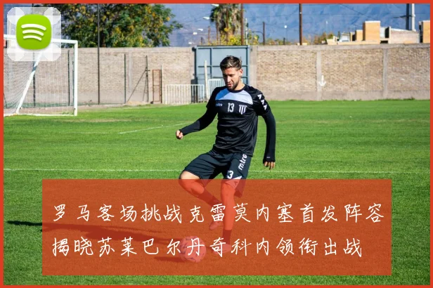 罗马客场挑战克雷莫内塞首发阵容揭晓苏莱巴尔丹奇科内领衔出战