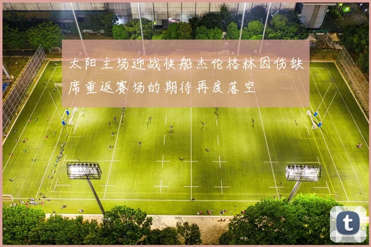 太阳主场迎战快船杰伦格林因伤缺席重返赛场的期待再度落空
