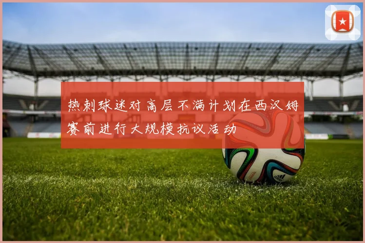 热刺球迷对高层不满计划在西汉姆赛前进行大规模抗议活动