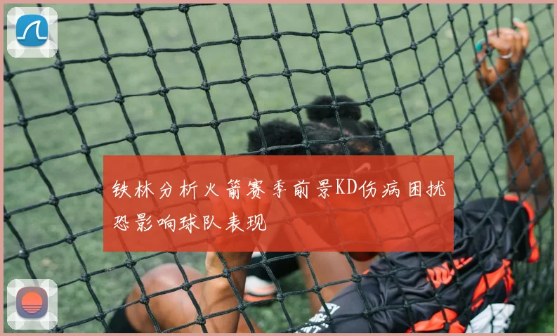 铁林分析火箭赛季前景KD伤病困扰恐影响球队表现