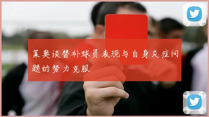 莱奥谈替补球员表现与自身炎症问题的努力克服